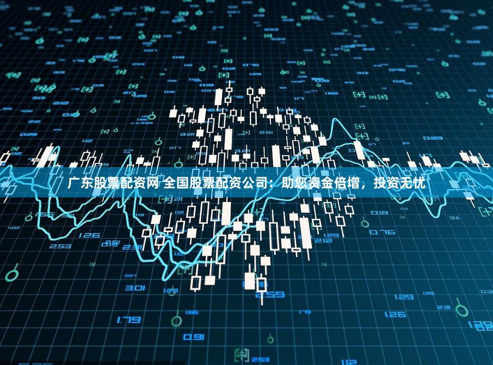 广东股票配资网 全国股票配资公司：助您资金倍增，投资无忧