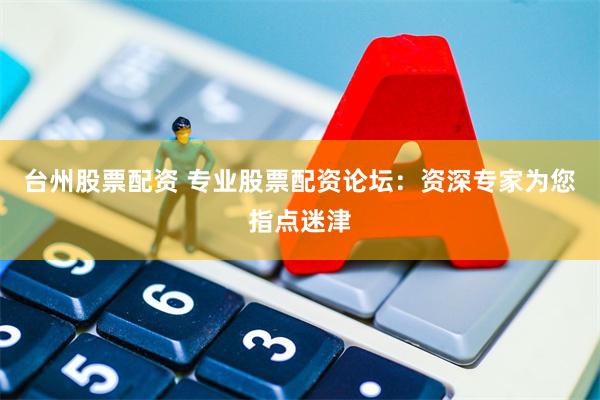台州股票配资 专业股票配资论坛：资深专家为您指点迷津