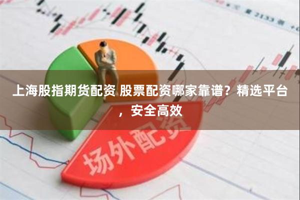 上海股指期货配资 股票配资哪家靠谱？精选平台，安全高效