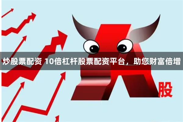 炒股票配资 10倍杠杆股票配资平台，助您财富倍增