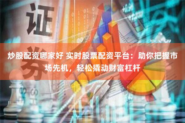 炒股配资哪家好 实时股票配资平台：助你把握市场先机，轻松撬动财富杠杆