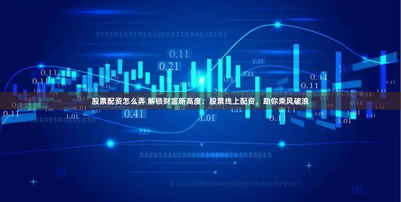 股票配资怎么弄 解锁财富新高度：股票线上配资，助你乘风破浪
