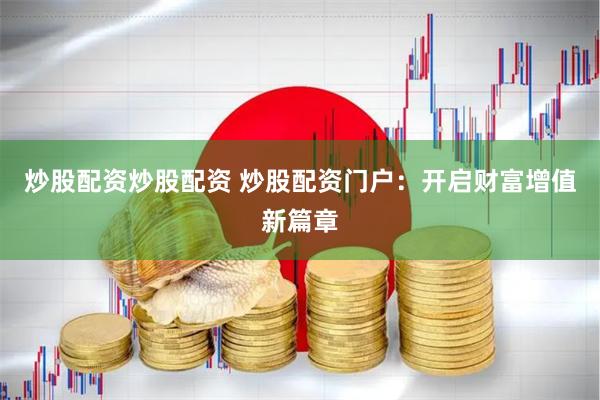 炒股配资炒股配资 炒股配资门户：开启财富增值新篇章