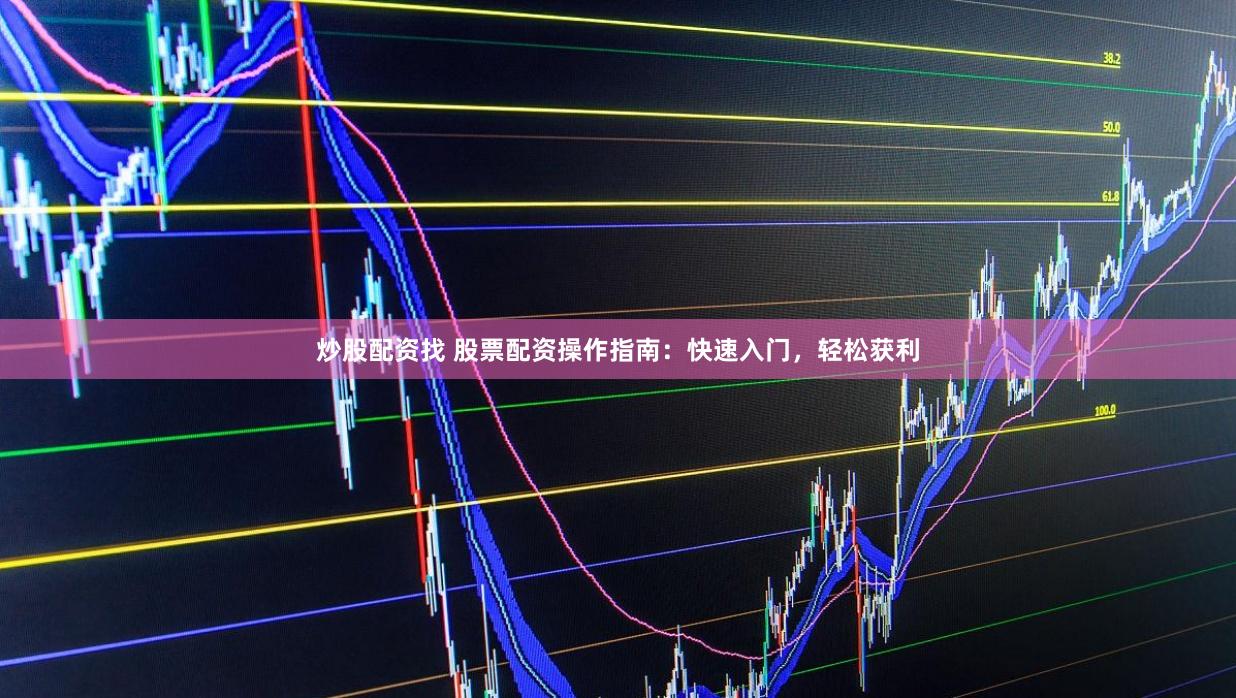 炒股配资找 股票配资操作指南：快速入门，轻松获利