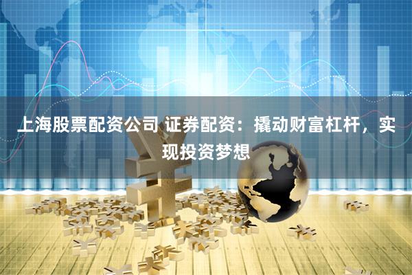 上海股票配资公司 证券配资：撬动财富杠杆，实现投资梦想