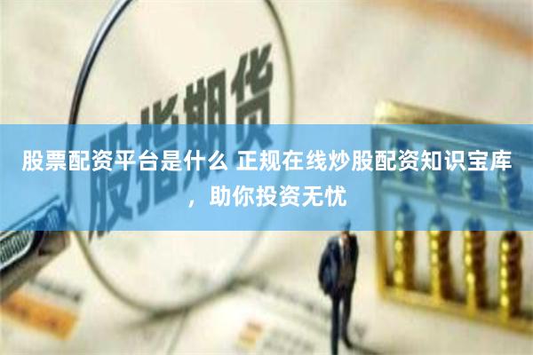 股票配资平台是什么 正规在线炒股配资知识宝库，助你投资无忧