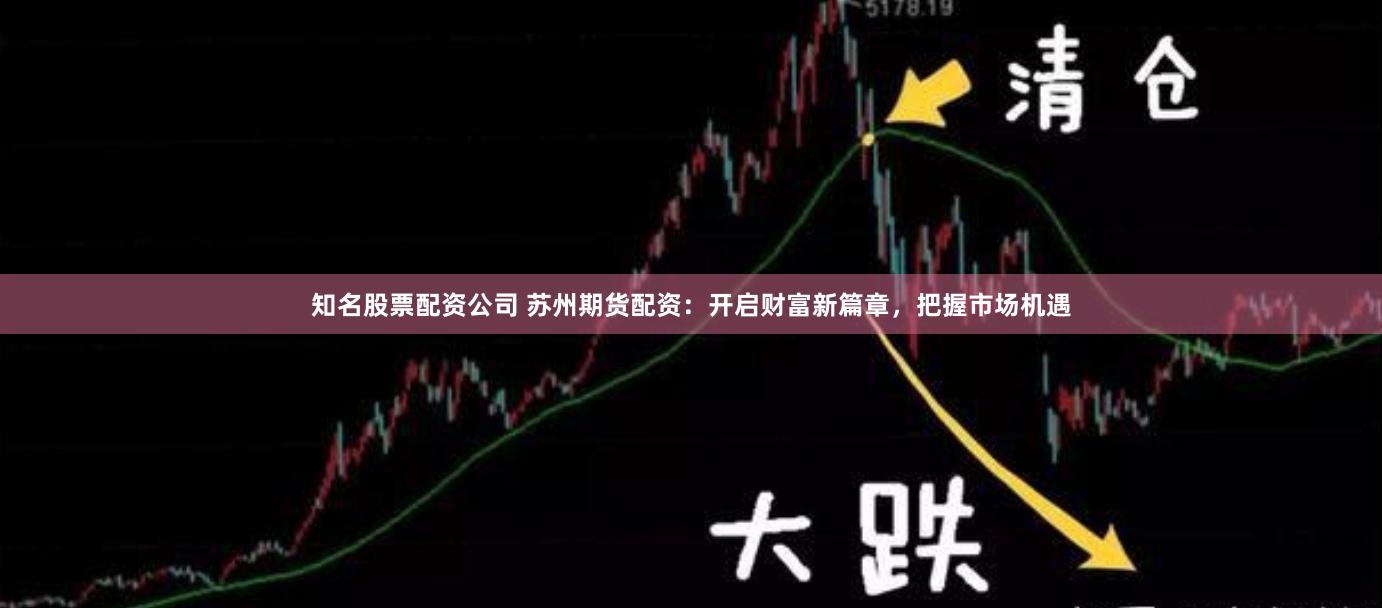 知名股票配资公司 苏州期货配资：开启财富新篇章，把握市场机遇