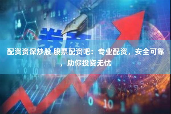 配资资深炒股 股票配资吧：专业配资，安全可靠，助你投资无忧