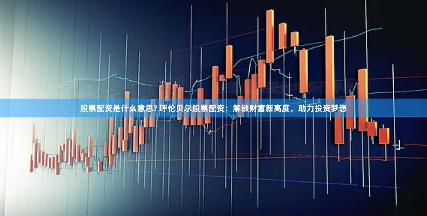 股票配资是什么意思? 呼伦贝尔股票配资：解锁财富新高度，助力投资梦想