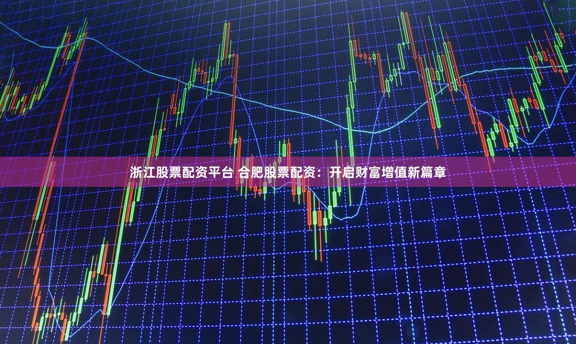 浙江股票配资平台 合肥股票配资：开启财富增值新篇章