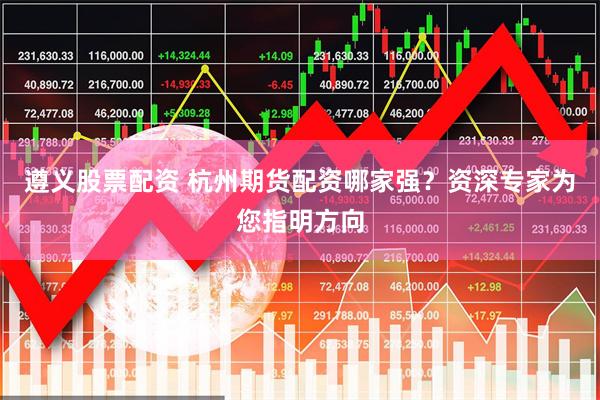 遵义股票配资 杭州期货配资哪家强？资深专家为您指明方向