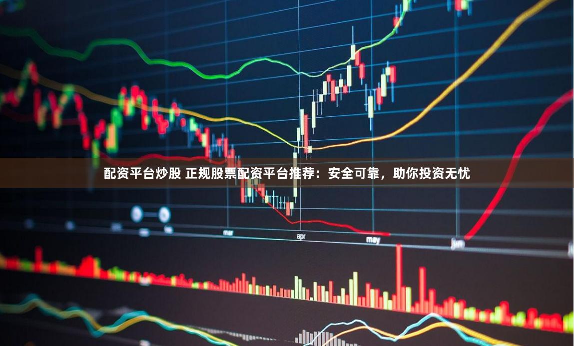 配资平台炒股 正规股票配资平台推荐：安全可靠，助你投资无忧