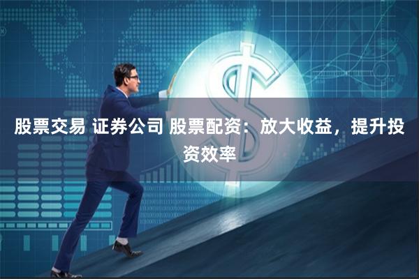 股票交易 证券公司 股票配资：放大收益，提升投资效率