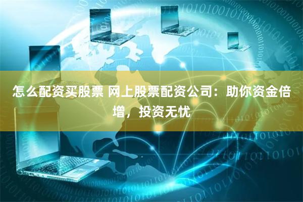 怎么配资买股票 网上股票配资公司：助你资金倍增，投资无忧