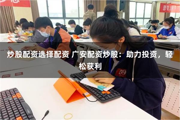 炒股配资选择配资 广安配资炒股：助力投资，轻松获利