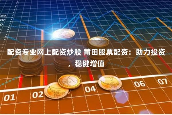 配资专业网上配资炒股 莆田股票配资:助力投资,稳健增值