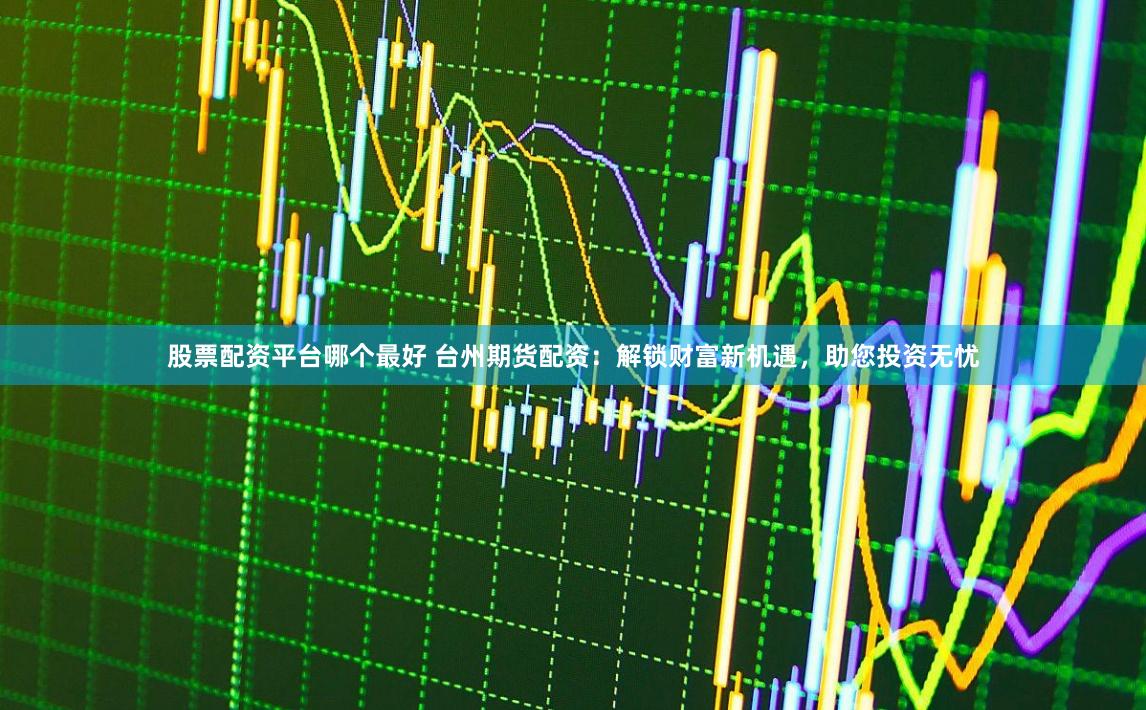 股票配资平台哪个最好 台州期货配资：解锁财富新机遇，助您投资无忧