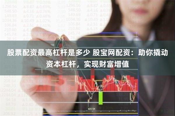 股票配资最高杠杆是多少 股宝网配资:助你撬动资本杠杆,实现财富增值