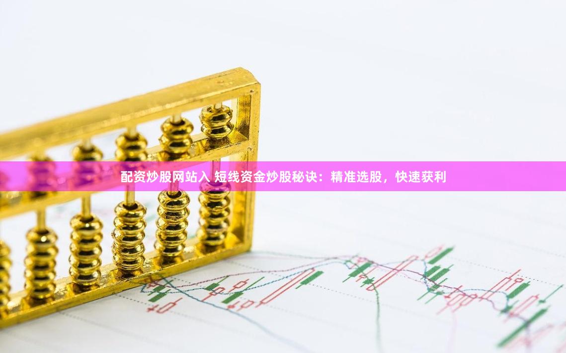配资炒股网站入 短线资金炒股秘诀：精准选股，快速获利