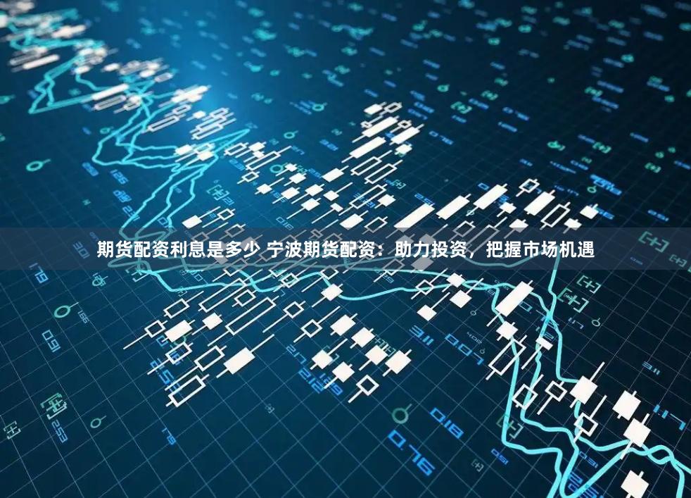 期货配资利息是多少 宁波期货配资：助力投资，把握市场机遇