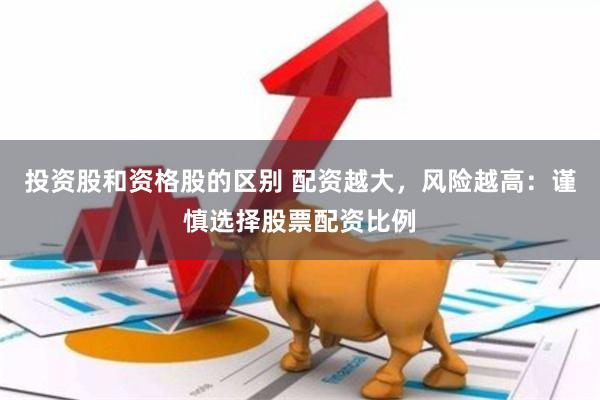 投资股和资格股的区别 配资越大，风险越高：谨慎选择股票配资比例