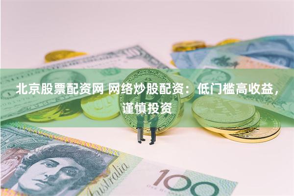 北京股票配资网 网络炒股配资：低门槛高收益，谨慎投资