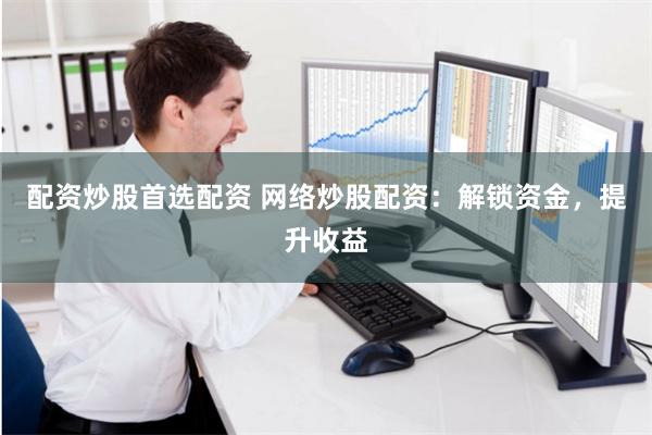 配资炒股首选配资 网络炒股配资：解锁资金，提升收益
