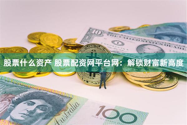 股票什么资产 股票配资网平台网：解锁财富新高度