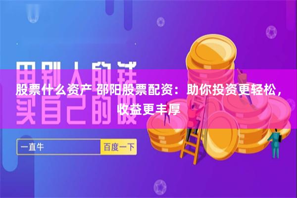 股票什么资产 邵阳股票配资：助你投资更轻松，收益更丰厚
