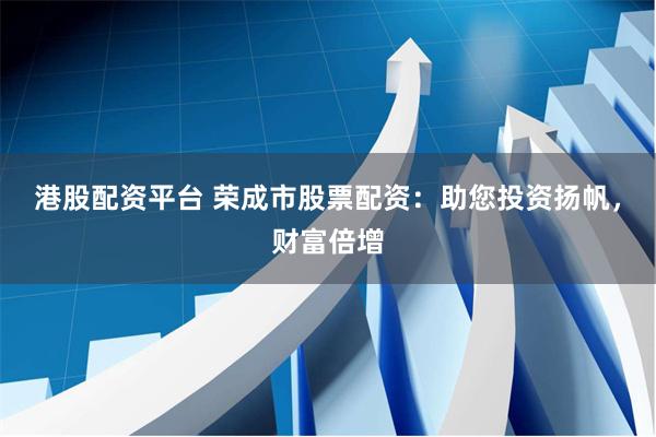 港股配资平台 荣成市股票配资：助您投资扬帆，财富倍增