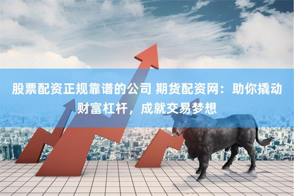 股票配资正规靠谱的公司 期货配资网:助你撬动财富杠杆,成就交易梦想
