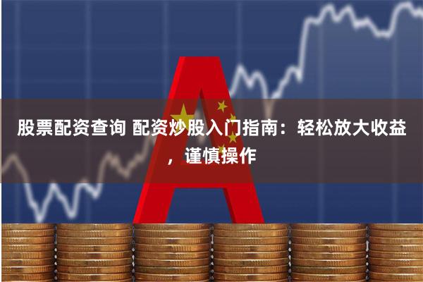 股票配资查询 配资炒股入门指南：轻松放大收益，谨慎操作