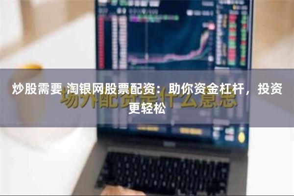 炒股需要 淘银网股票配资：助你资金杠杆，投资更轻松