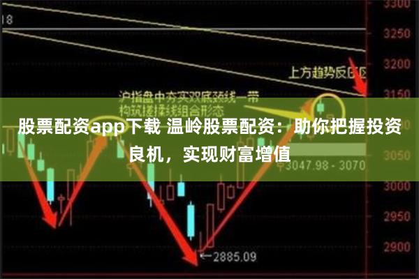 股票配资app下载 温岭股票配资：助你把握投资良机，实现财富增值