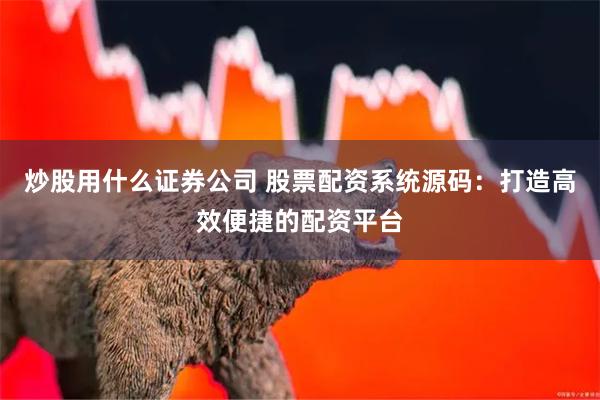 炒股用什么证券公司 股票配资系统源码：打造高效便捷的配资平台