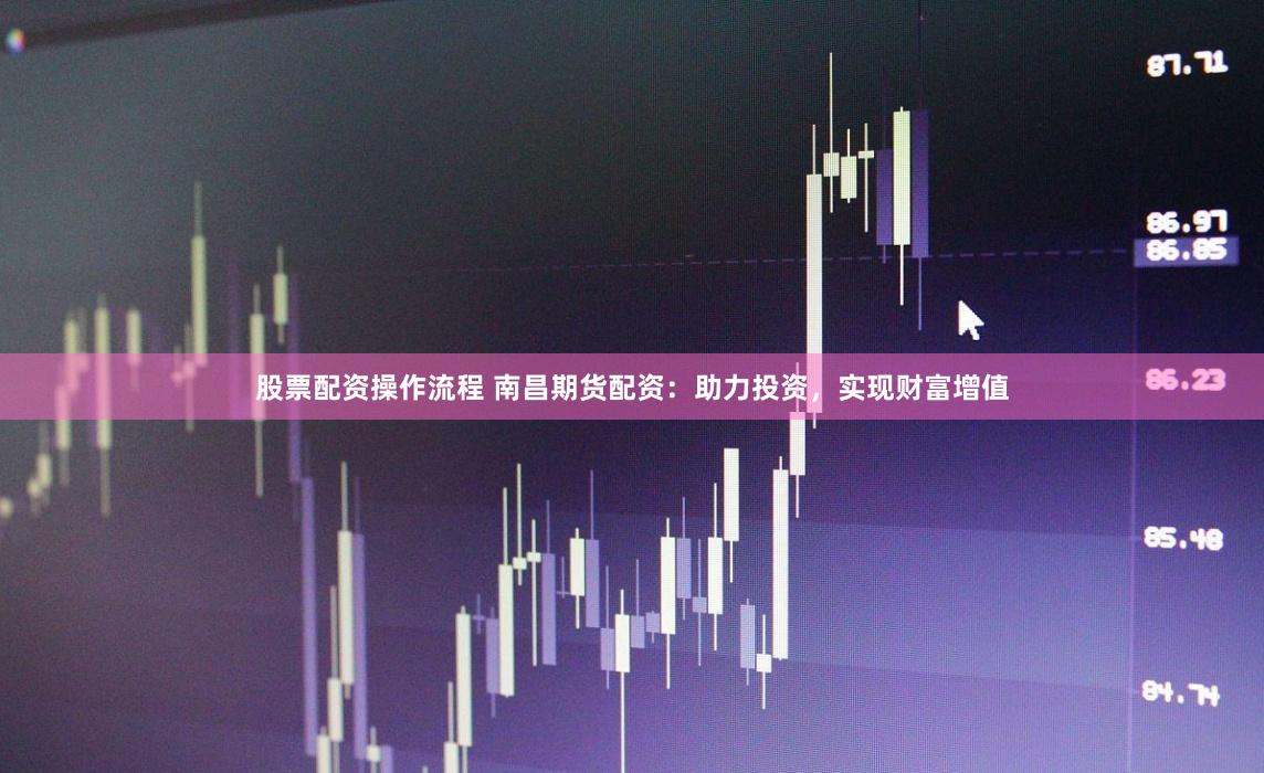 股票配资操作流程 南昌期货配资：助力投资，实现财富增值