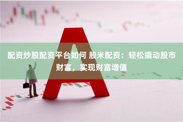 配资炒股配资平台如何 股米配资：轻松撬动股市财富，实现财富增值
