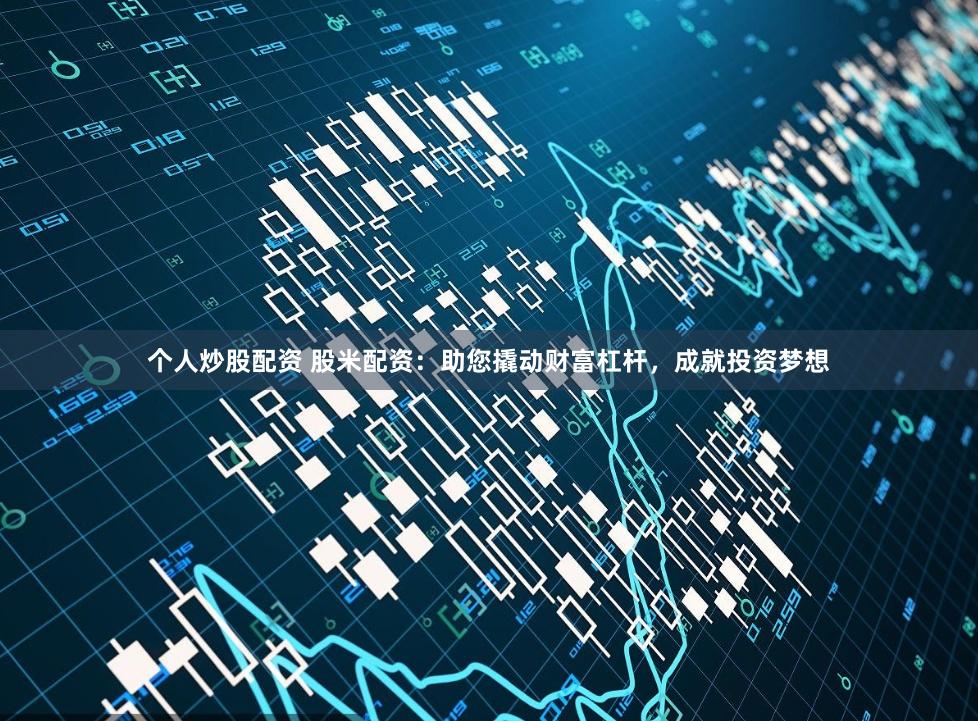 个人炒股配资 股米配资：助您撬动财富杠杆，成就投资梦想