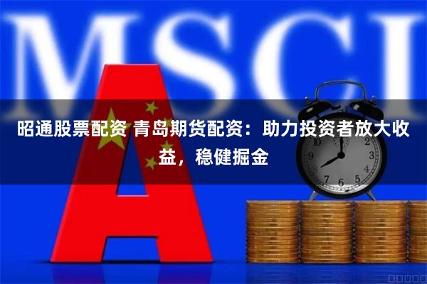 昭通股票配资 青岛期货配资：助力投资者放大收益，稳健掘金