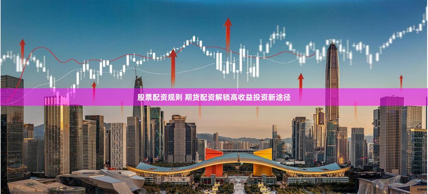 股票配资规则 期货配资解锁高收益投资新途径