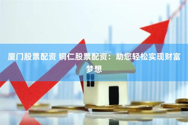 厦门股票配资 铜仁股票配资：助您轻松实现财富梦想