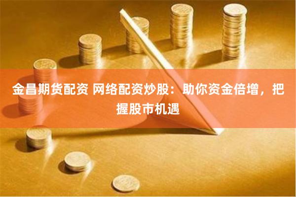 金昌期货配资 网络配资炒股：助你资金倍增，把握股市机遇