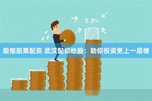 股指股票配资 武汉配资炒股：助你投资更上一层楼