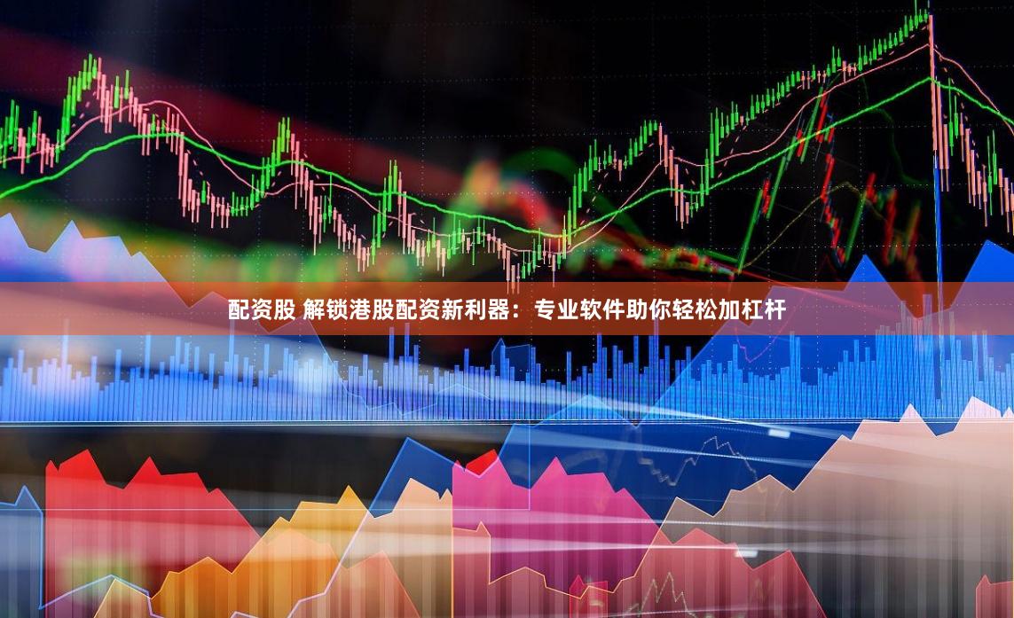 配资股 解锁港股配资新利器：专业软件助你轻松加杠杆