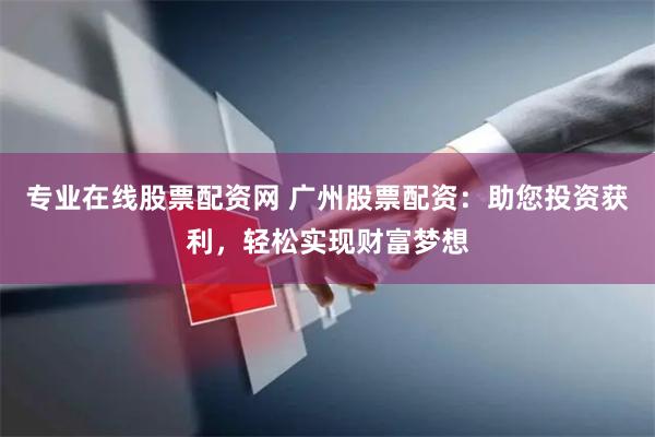 专业在线股票配资网 广州股票配资：助您投资获利，轻松实现财富梦想