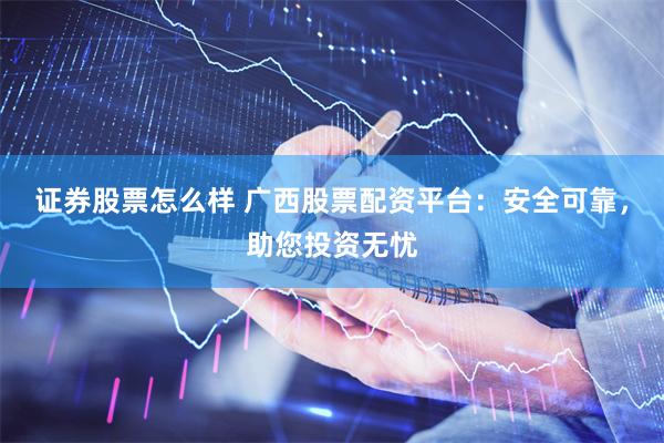 证券股票怎么样 广西股票配资平台：安全可靠，助您投资无忧