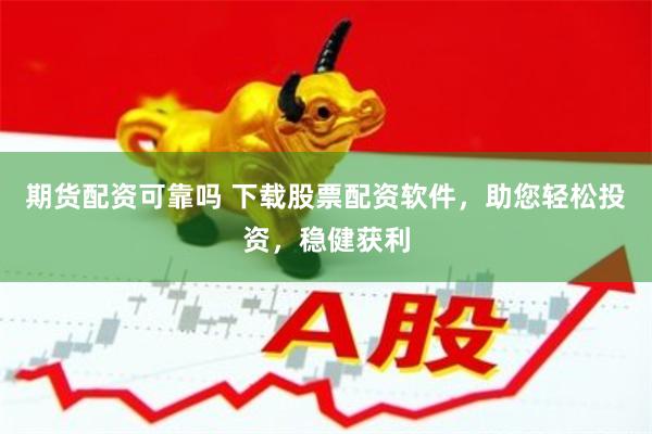 期货配资可靠吗 下载股票配资软件，助您轻松投资，稳健获利