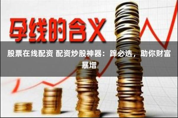股票在线配资 配资炒股神器：蹿必选，助你财富暴增