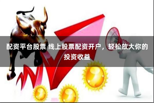 配资平台股票 线上股票配资开户,轻松放大你的投资收益