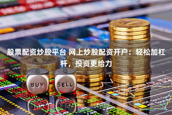 股票配资炒股平台 网上炒股配资开户：轻松加杠杆，投资更给力